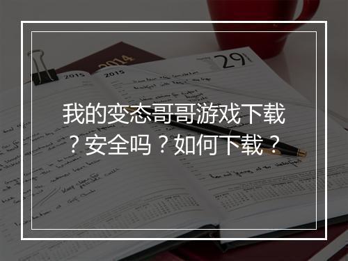 我的变态哥哥游戏下载?安全吗?如何下载?