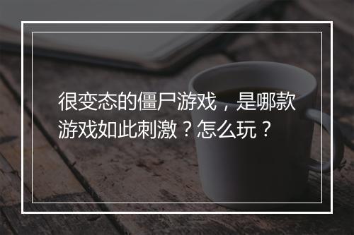 很变态的僵尸游戏,是哪款游戏如此刺激?怎么玩?