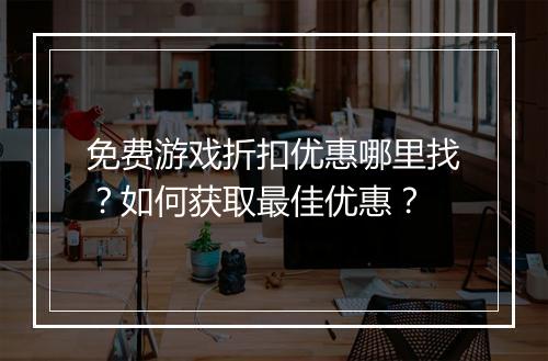 免费游戏折扣优惠哪里找？如何获取最佳优惠？