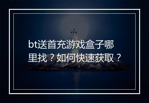 bt送首充游戏盒子哪里找?如何快速获取?