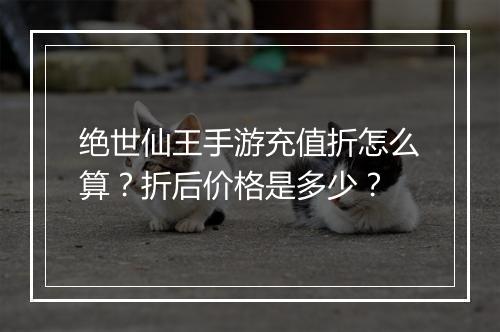 绝世仙王手游充值折怎么算?折后价格是多少?