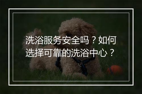 洗浴服务安全吗?如何选择可靠的洗浴中心?