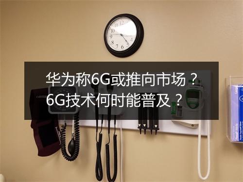 华为称6G或推向市场?6G技术何时能普及?