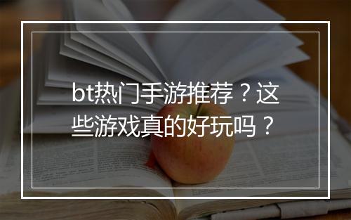bt热门手游推荐？这些游戏真的好玩吗？