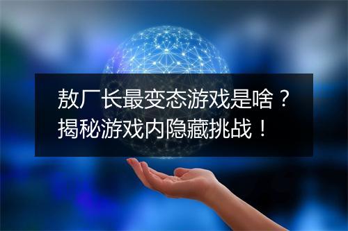 敖厂长最变态游戏是啥?揭秘游戏内隐藏挑战!
