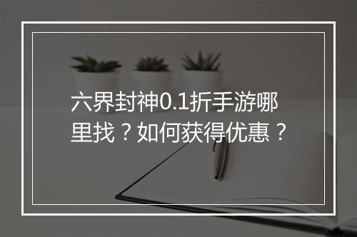 六界封神0.1折手游哪里找?如何获得优惠?