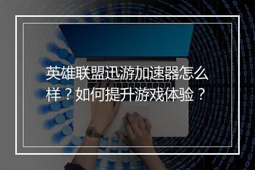 英雄联盟迅游加速器怎么样？如何提升游戏体验？