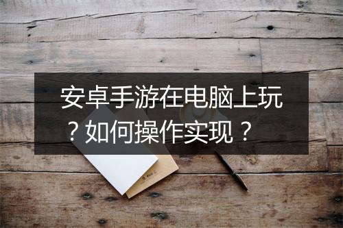安卓手游在电脑上玩？如何操作实现？