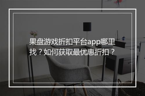 果盘游戏折扣平台app哪里找？如何获取最优惠折扣？