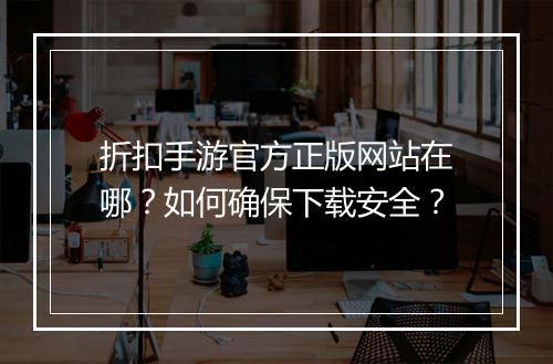 折扣手游官方正版网站在哪?如何确保下载安全?