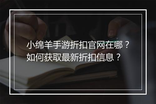 小绵羊手游折扣官网在哪？如何获取最新折扣信息？