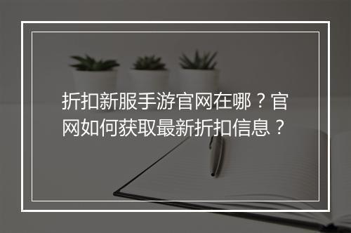 折扣新服手游官网在哪?官网如何获取最新折扣信息?