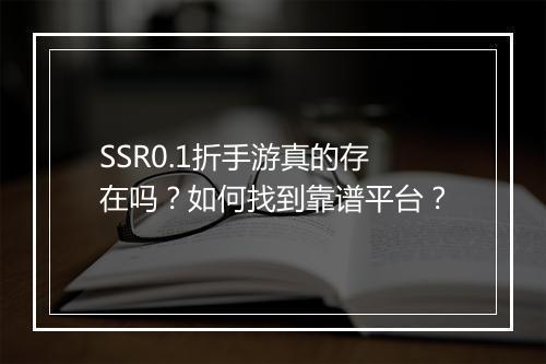 SSR0.1折手游真的存在吗?如何找到靠谱平台?
