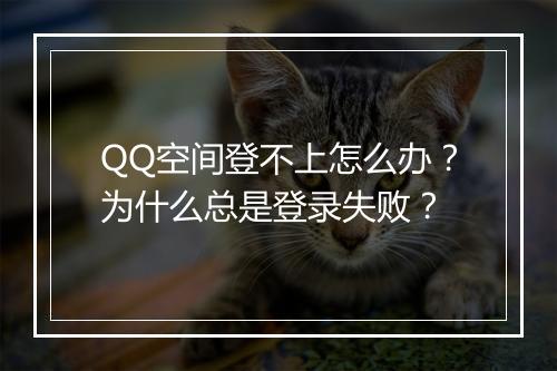 QQ空间登不上怎么办？为什么总是登录失败？