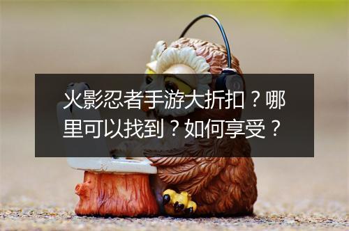 火影忍者手游大折扣?哪里可以找到?如何享受?