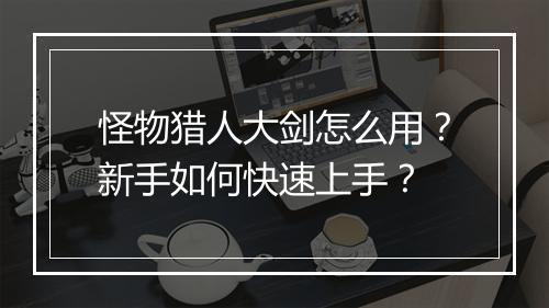 怪物猎人大剑怎么用？新手如何快速上手？