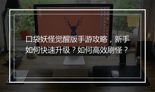 口袋妖怪觉醒版手游攻略，新手如何快速升级？如何高效刷怪？
