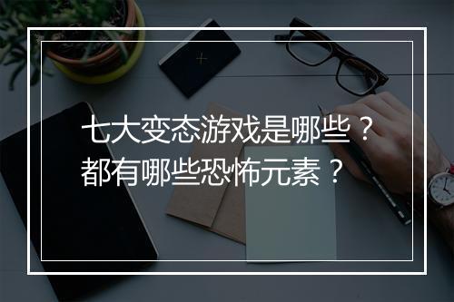 七大变态游戏是哪些?都有哪些恐怖元素?