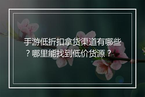 手游低折扣拿货渠道有哪些?哪里能找到低价货源?