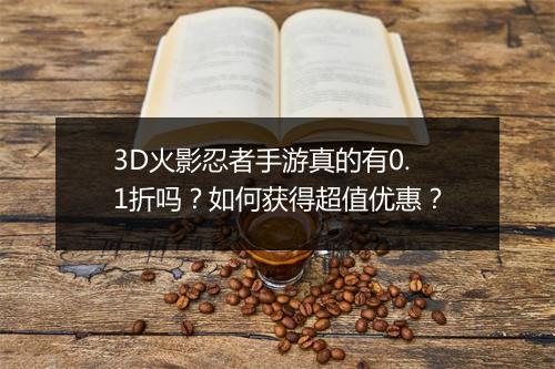 3D火影忍者手游真的有0.1折吗?如何获得超值优惠?