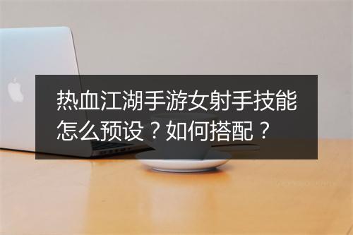 热血江湖手游女射手技能怎么预设？如何搭配？