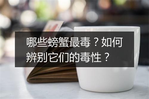 哪些螃蟹最毒？如何辨别它们的毒性？