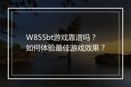 W855bt游戏靠谱吗？如何体验最佳游戏效果？