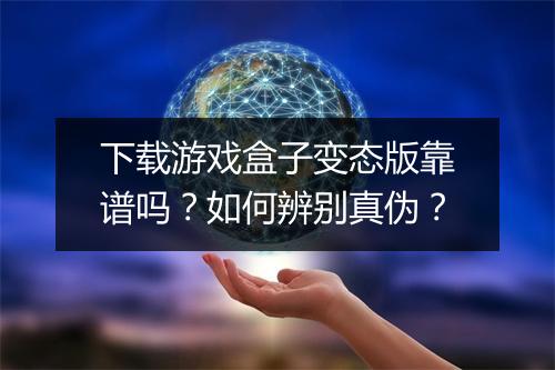 下载游戏盒子变态版靠谱吗?如何辨别真伪?