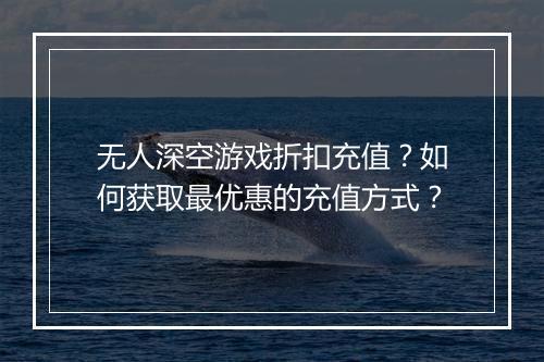无人深空游戏折扣充值?如何获取最优惠的充值方式?