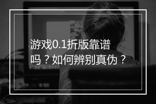 游戏0.1折版靠谱吗?如何辨别真伪?