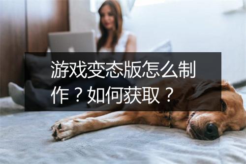 游戏变态版怎么制作?如何获取?
