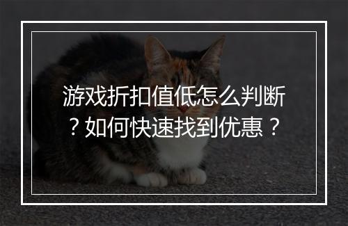 游戏折扣值低怎么判断?如何快速找到优惠?