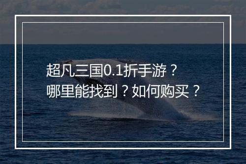 超凡三国0.1折手游?哪里能找到?如何购买?