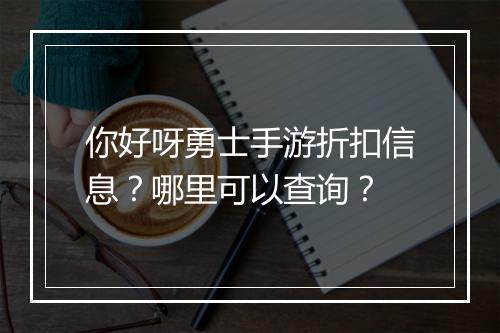 你好呀勇士手游折扣信息?哪里可以查询?