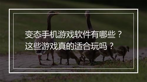 变态手机游戏软件有哪些?这些游戏真的适合玩吗?