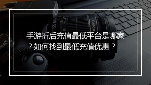 手游折后充值最低平台是哪家?如何找到最低充值优惠?