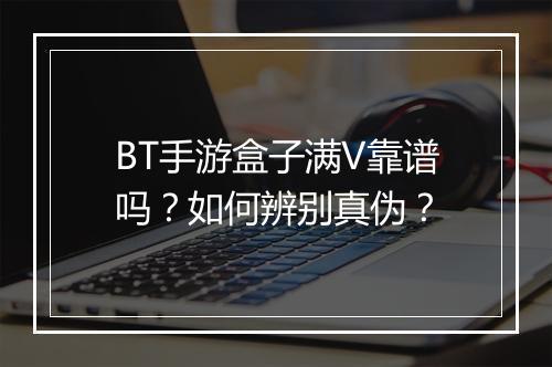 BT手游盒子满V靠谱吗?如何辨别真伪?