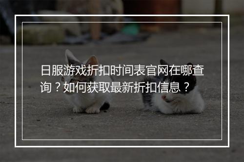 日服游戏折扣时间表官网在哪查询?如何获取最新折扣信息?