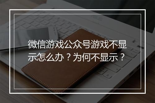 微信游戏公众号游戏不显示怎么办？为何不显示？