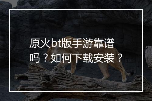 原火bt版手游靠谱吗？如何下载安装？