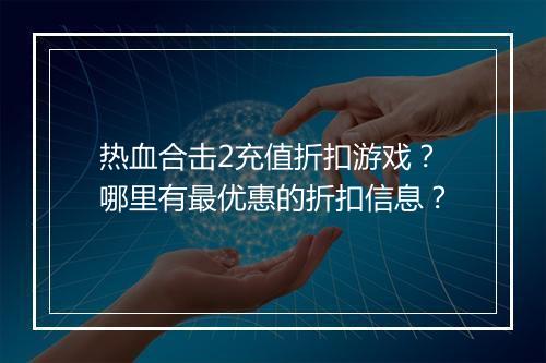 热血合击2充值折扣游戏？哪里有最优惠的折扣信息？