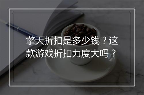 擎天折扣是多少钱?这款游戏折扣力度大吗?