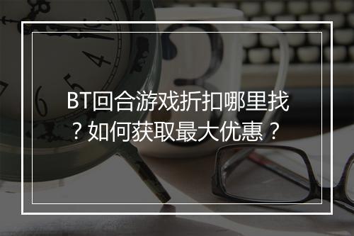 BT回合游戏折扣哪里找?如何获取最大优惠?