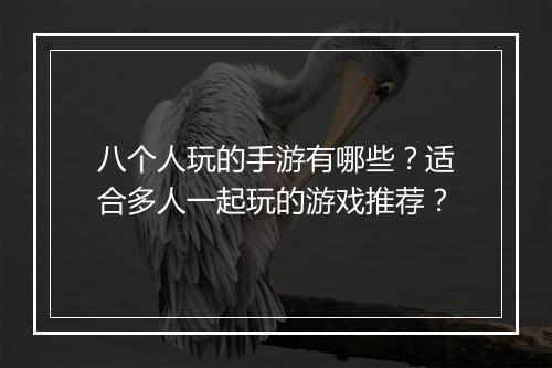 八个人玩的手游有哪些？适合多人一起玩的游戏推荐？