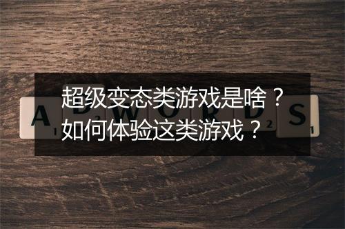 超级变态类游戏是啥?如何体验这类游戏?