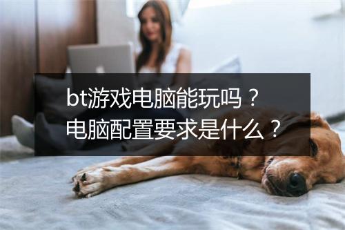 bt游戏电脑能玩吗?电脑配置要求是什么?