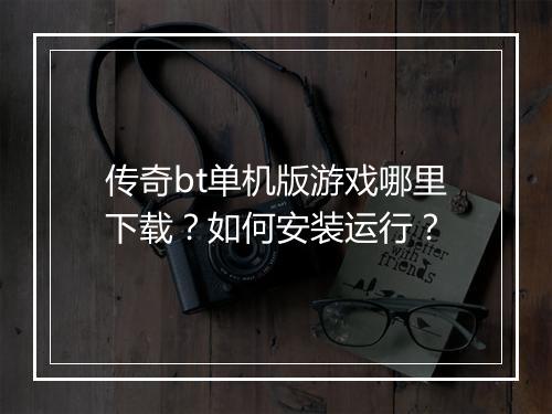 传奇bt单机版游戏哪里下载？如何安装运行？