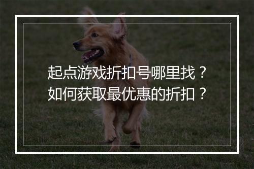 起点游戏折扣号哪里找?如何获取最优惠的折扣?