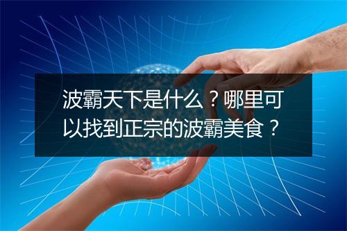 波霸天下是什么?哪里可以找到正宗的波霸美食?