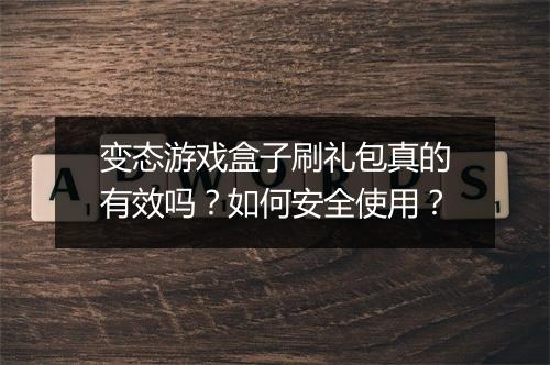 变态游戏盒子刷礼包真的有效吗?如何安全使用?
